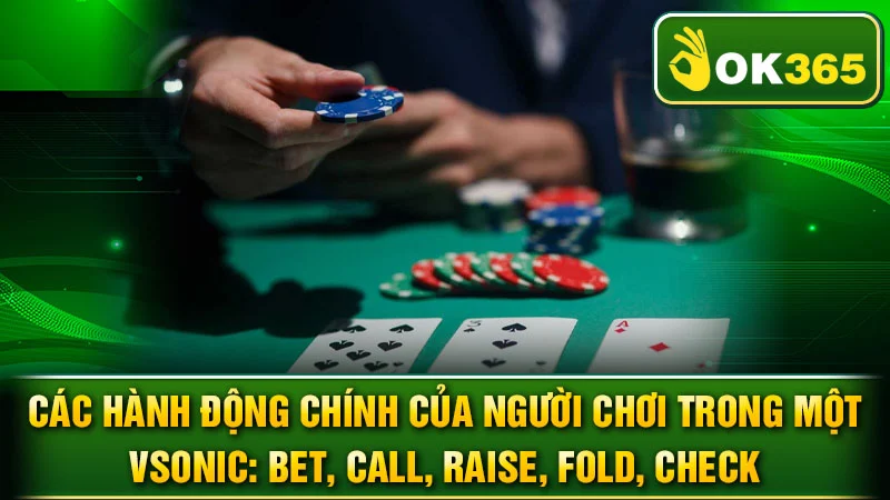 Các hành động chính của người chơi trong một vsonic: Bet, Call, Raise, Fold, Check.