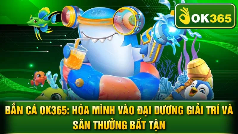 Bắn Cá OK365: Hòa Mình Vào Đại Dương Giải Trí Và Săn Thưởng Bất Tận