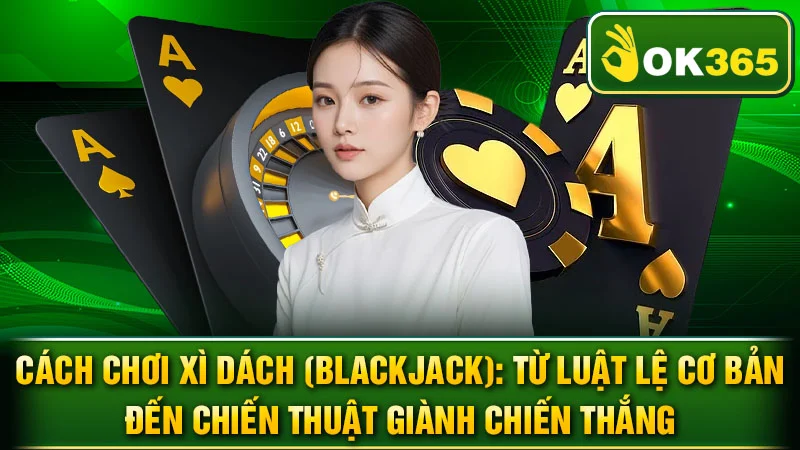 Cách Chơi Xì Dách (Blackjack): Từ Luật Lệ Cơ Bản Đến Chiến Thuật Giành Chiến Thắng