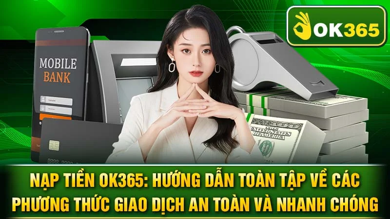 Nạp Tiền OK365: Hướng Dẫn Toàn Tập Về Các Phương Thức Giao Dịch An Toàn và Nhanh Chóng