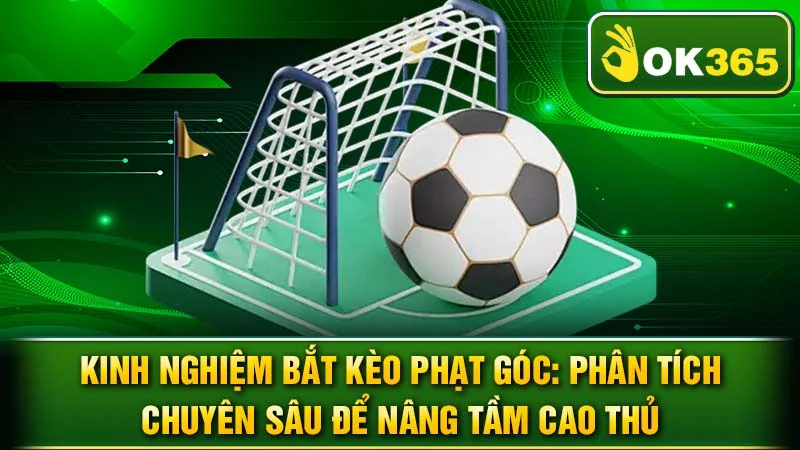 Kinh Nghiệm Bắt Kèo Phạt Góc: Phân Tích Chuyên Sâu Để Nâng Tầm Cao Thủ